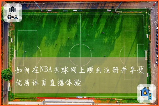 如何在NBA买球网上顺利注册并享受优质体育直播体验