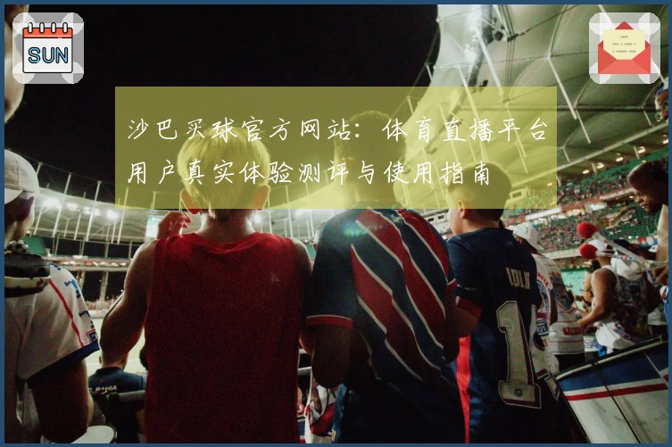 沙巴买球官方网站：体育直播平台用户真实体验测评与使用指南