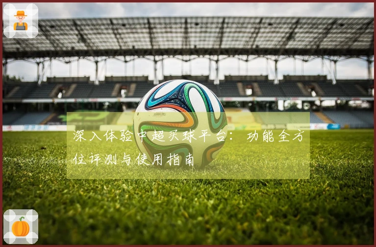 深入体验中超买球平台：功能全方位评测与使用指南