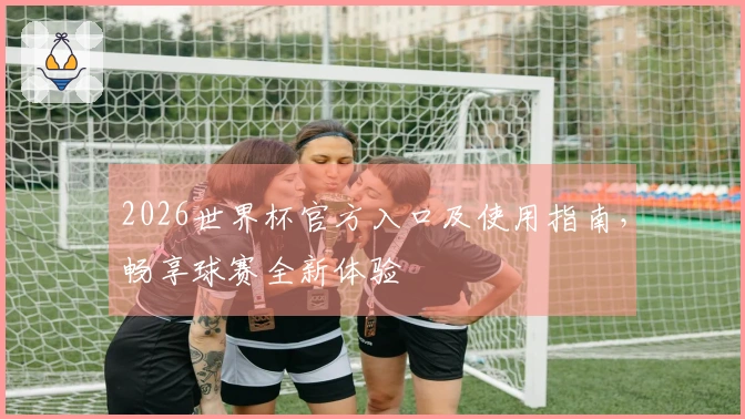 2026世界杯官方入口及使用指南，畅享球赛全新体验