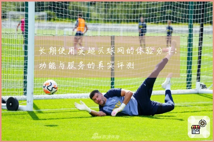 长期使用英超买球网的体验分享：功能与服务的真实评测