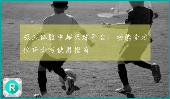 深入体验中超买球平台：功能全方位评测与使用指南