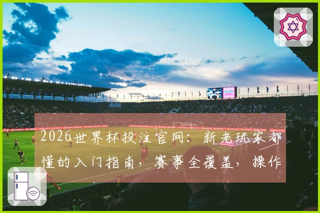 2026世界杯投注官网：新老玩家都懂的入门指南，赛事全覆盖，操作超简单