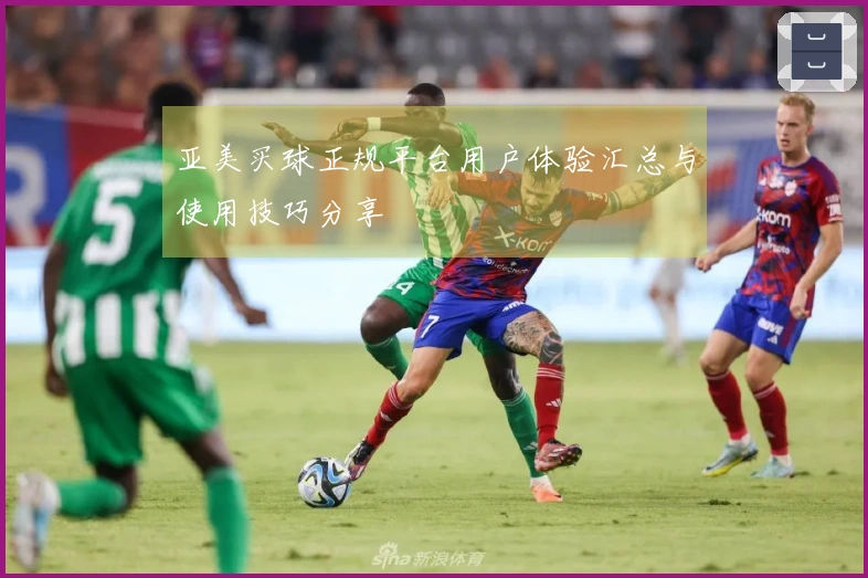 亚美买球正规平台用户体验汇总与使用技巧分享