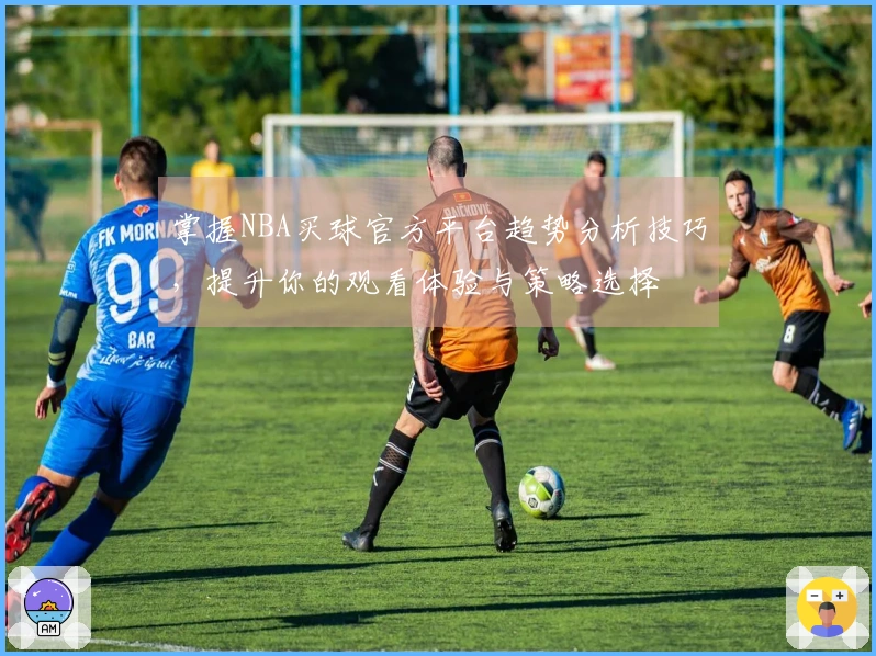 掌握NBA买球官方平台趋势分析技巧，提升你的观看体验与策略选择