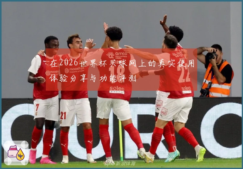 在2026世界杯买球网上的真实使用体验分享与功能评测