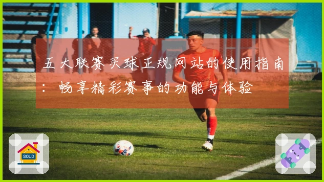 五大联赛买球正规网站的使用指南：畅享精彩赛事的功能与体验