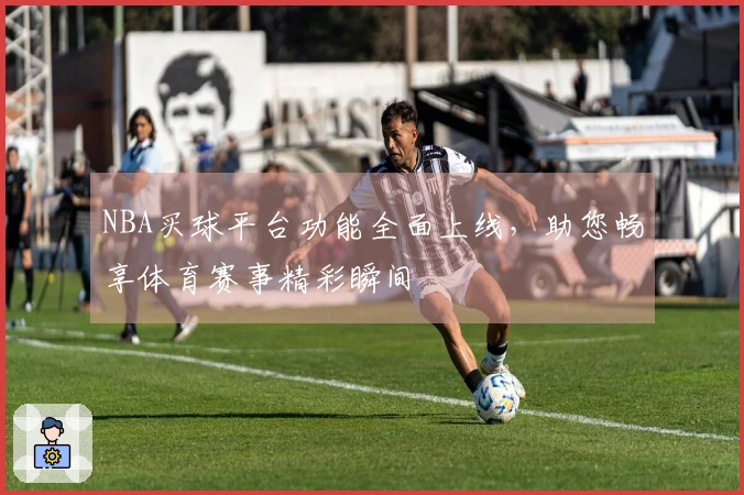 NBA买球平台功能全面上线，助您畅享体育赛事精彩瞬间