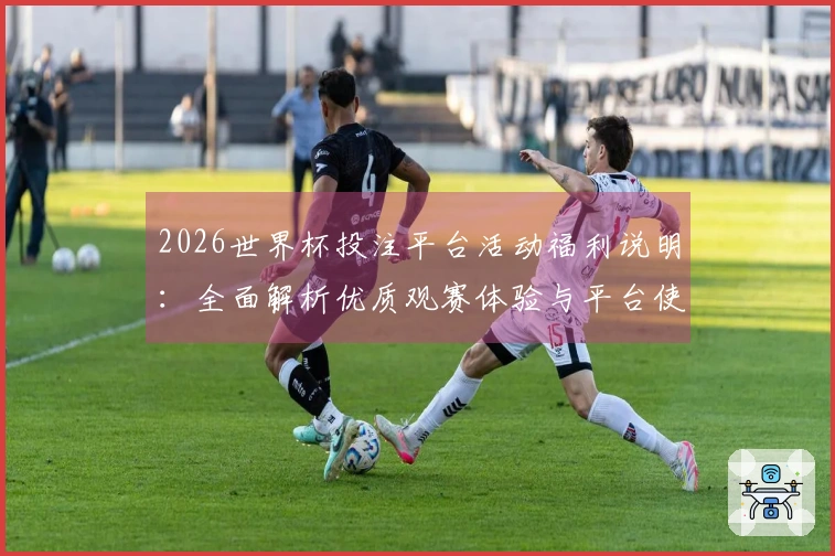 2026世界杯投注平台活动福利说明：全面解析优质观赛体验与平台使用指南