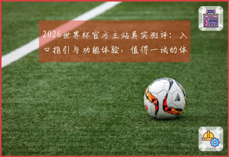 2026世界杯官方主站真实测评：入口指引与功能体验，值得一试的体育直播平台