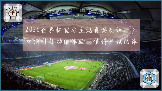 2026世界杯官方主站真实测评：入口指引与功能体验，值得一试的体育直播平台