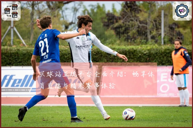 买球站正规平台全面介绍：畅享体育直播与精彩赛事体验