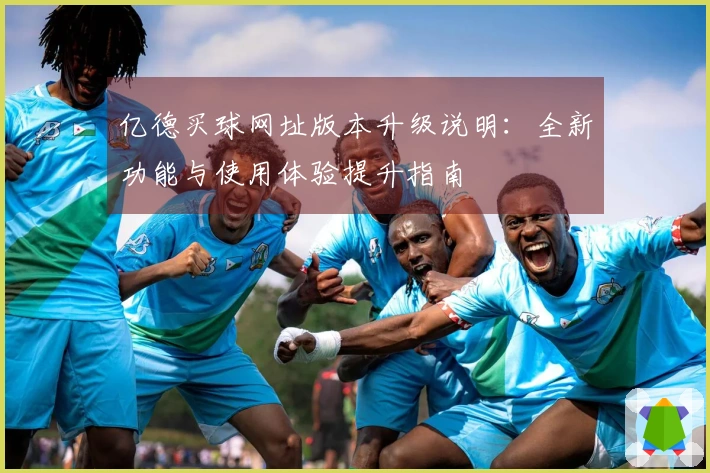 亿德买球网址版本升级说明：全新功能与使用体验提升指南