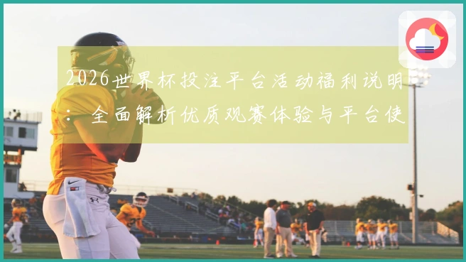 2026世界杯投注平台活动福利说明：全面解析优质观赛体验与平台使用指南