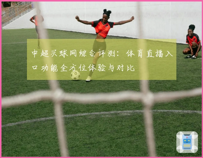 中超买球网综合评测：体育直播入口功能全方位体验与对比