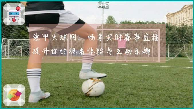 意甲买球网：畅享实时赛事直播，提升你的观看体验与互动乐趣