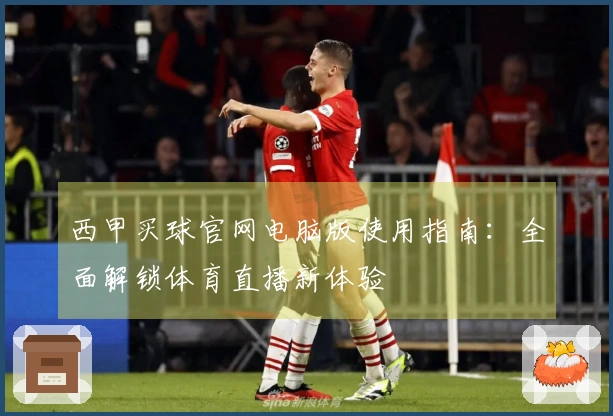 西甲买球官网电脑版使用指南：全面解锁体育直播新体验