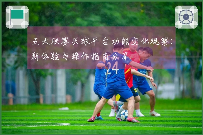 五大联赛买球平台功能变化观察：新体验与操作指南分享