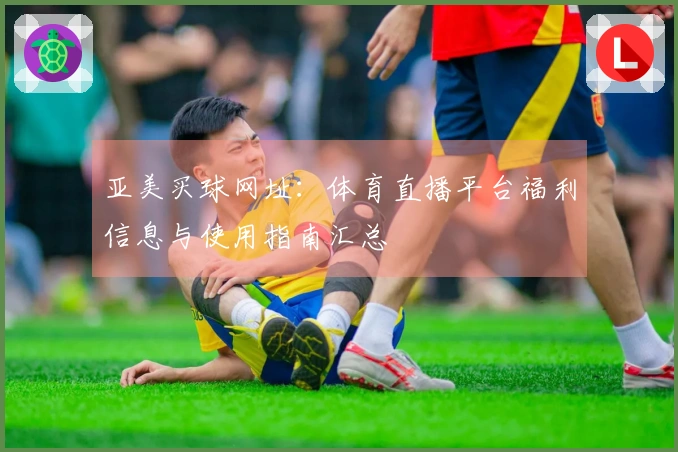 亚美买球网址：体育直播平台福利信息与使用指南汇总