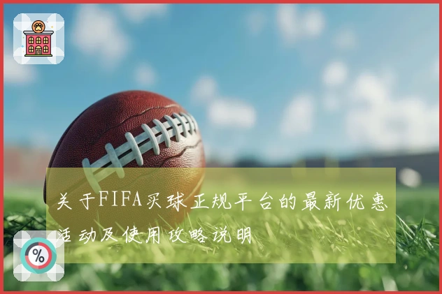 关于FIFA买球正规平台的最新优惠活动及使用攻略说明