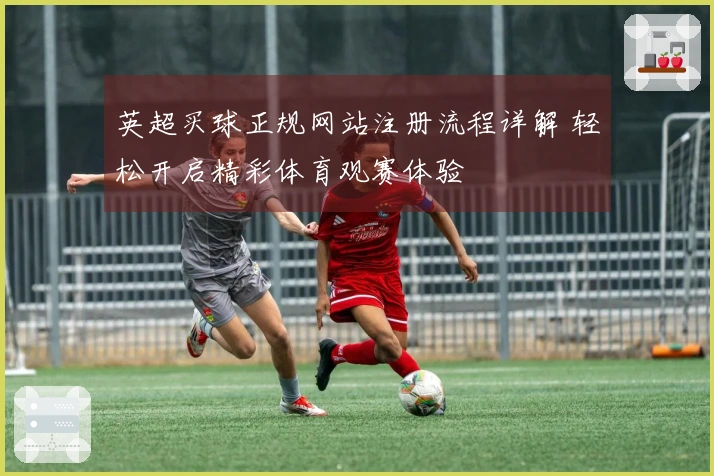 英超买球正规网站注册流程详解 轻松开启精彩体育观赛体验