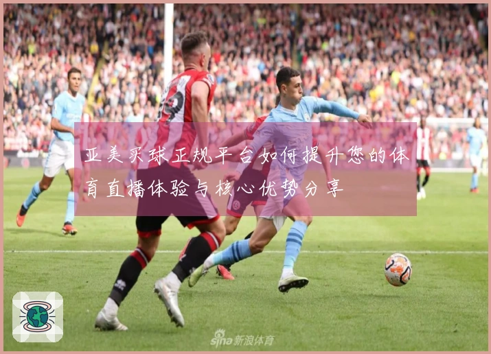亚美买球正规平台如何提升您的体育直播体验与核心优势分享