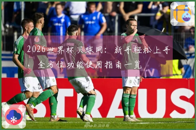 2026世界杯买球网：新手轻松上手，全方位功能使用指南一览