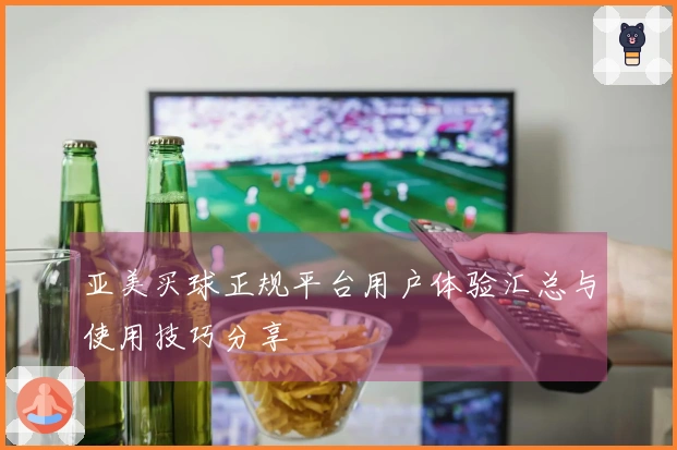 亚美买球正规平台用户体验汇总与使用技巧分享