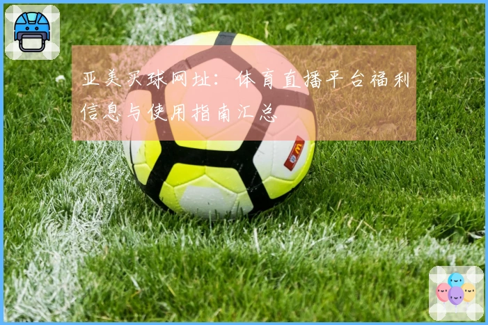 亚美买球网址：体育直播平台福利信息与使用指南汇总