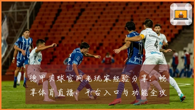 德甲买球官网老玩家经验分享：畅享体育直播，平台入口与功能全攻略